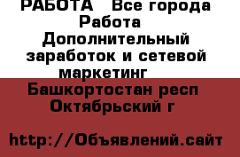 РАБОТА - Все города Работа » Дополнительный заработок и сетевой маркетинг   . Башкортостан респ.,Октябрьский г.